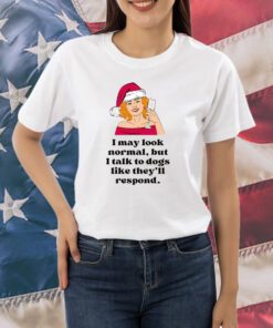 I May Look Normal But I Talk To Dogs Like They’ll Respond Print Shirt