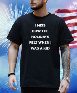 I Miss How The Holidays Felt When I Was A Kid T-Shirt