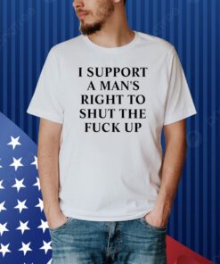 I Support A Man's Right To Shut The Fuck Up T-Shirt
