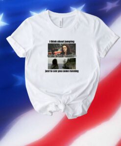 I Think About Jumping Off Of Very Tall Somethings Just To See You Come Running Unisex Shirts