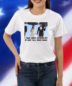 I Think About Jumping Off Of Very Tall Somethings Shirts