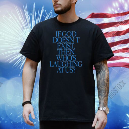 If God Doesn't Exist Then Who's Laughing At Us Shirt