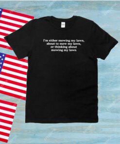 I’m Either Mowing My Lawn Shirt