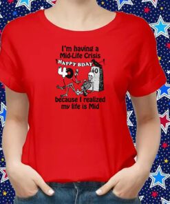 I'm Having A Mid-Life Crisis Because My Life Is Mid Shirts