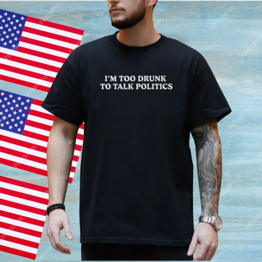 I’m Too Drunk To Talk Politics Merch T-Shirt