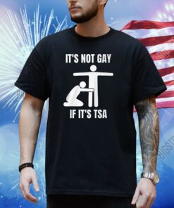 It’s Not Gey If It’s Tsa Shirt