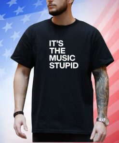 It's The Music Stupid Shirt