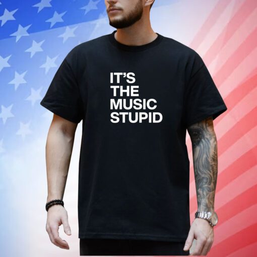 It's The Music Stupid Shirt