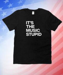 It's The Music Stupid Shirts