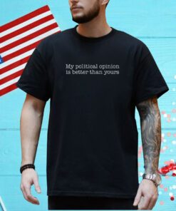 My Political Opinion Is Better Than Yours Tee Shirt