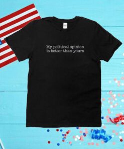 My Political Opinion Is Better Than Yours Unisex Shirts
