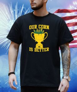 Our Corn Is Better Shirt