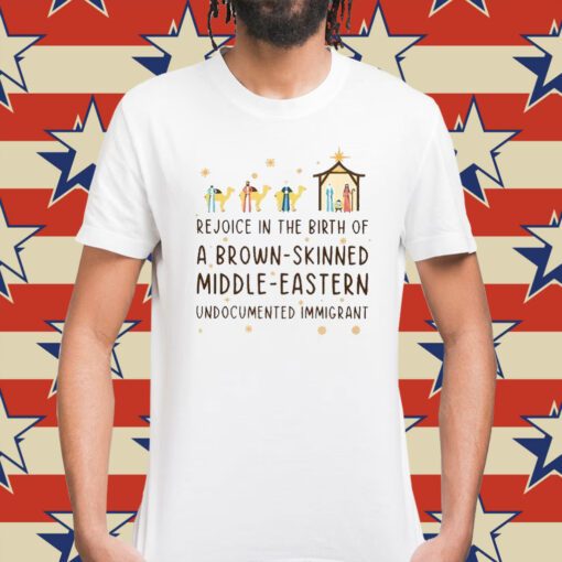 Rejoice In The Birth Of A Brown-Skinned Middle-Eastern Undocumented Immigrant Shirt