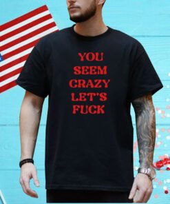 Rockstar You Seem Crazy Let's Fuck Shirt