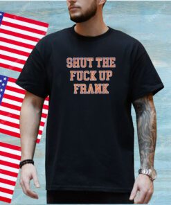 Shut The Fuck Up Frank Shirt