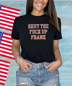 Shut The Fuck Up Frank Shirts