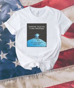 Someone Told You It Was Impossible So You Didn't Even Try Unisex Shirts