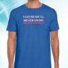 Texas: I Guess We'll Never Know Shirt