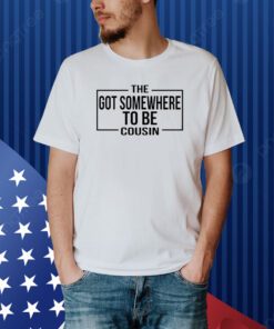 The Got Somewhere To Be Cousin Shirt