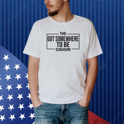 The Got Somewhere To Be Cousin Shirt