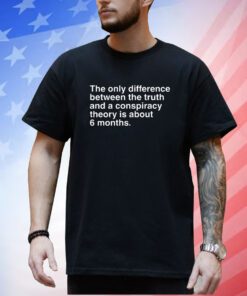 The Only Difference Between The Truth And A Conspiracy Theory Is About 6 Months T-Shirt