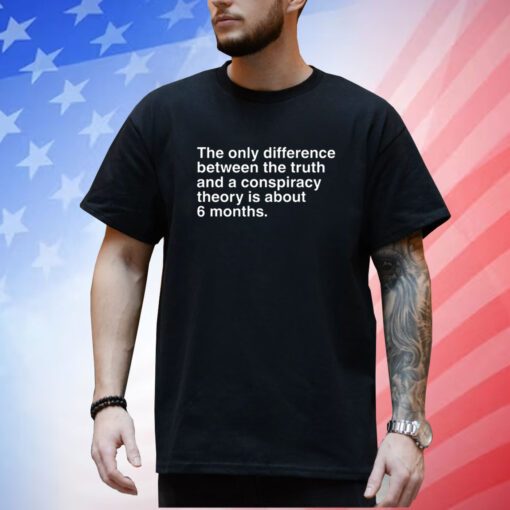 The Only Difference Between The Truth And A Conspiracy Theory Is About 6 Months T-Shirt