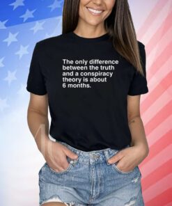The Only Difference Between The Truth And A Conspiracy Theory Is About 6 Months Shirt