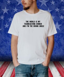 The World Is My Thanksgiving Dinner And I'm The Drunk Uncle Shirt