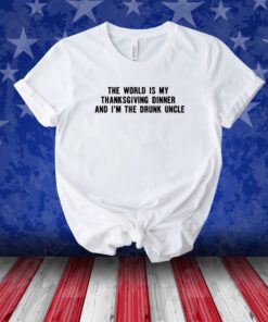 The World Is My Thanksgiving Dinner And I'm The Drunk Uncle Unisex Shirt