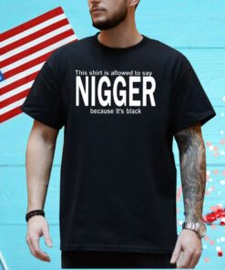 This Shirt Is Allowed To Say Nigger Because Its Black Shirt