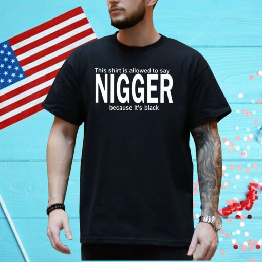 This Shirt Is Allowed To Say Nigger Because Its Black Shirt