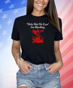 Top Holy Shit My Eyes Are Bleeding Shirts