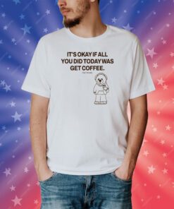 Top It's Okay If All You Did Today Was Get Coffee Shirt