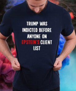 Trump Was Indicted Before Anyone On Epstein’s Client List Tee Shirt