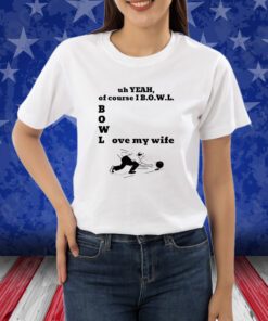Uh Yeah Of Course I Bowl Love My Wife Shirts