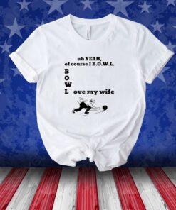 Uh Yeah Of Course I Bowl Love My Wife Unisex Shirts