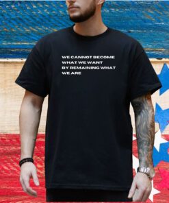 We Cannot Become What We Want By Remaining What We Are T-Shirt