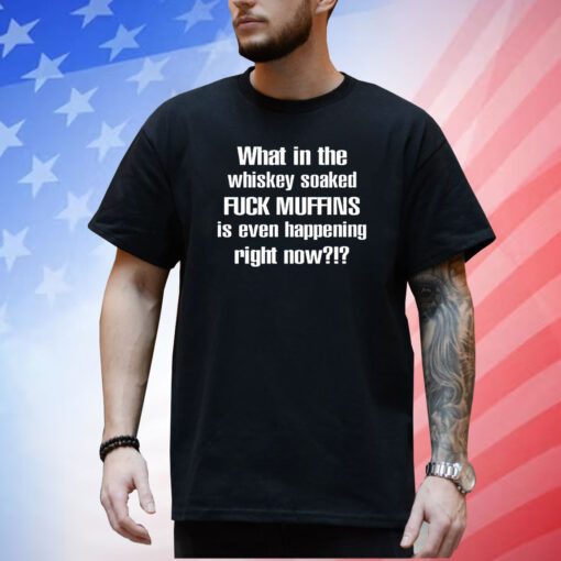 What In The Whiskey Soaked Fuck Muffins Is Even Happening Right Now Shirt
