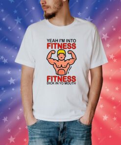 Yeah I’m Into Fitness Fitness Dick In Yo Mouth Tee Shirt