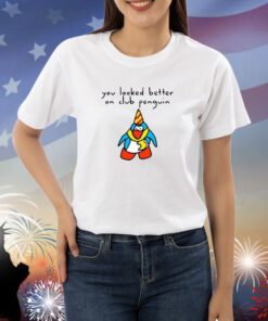 You Looked Better On Club Penguin Shirts