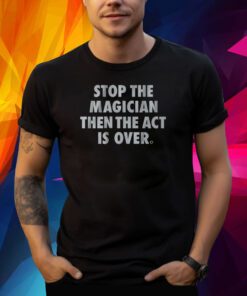 STOP THE MAGICIAN THEN THE ACT IS OVER SHIRT