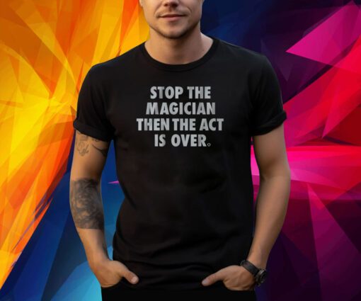STOP THE MAGICIAN THEN THE ACT IS OVER SHIRT