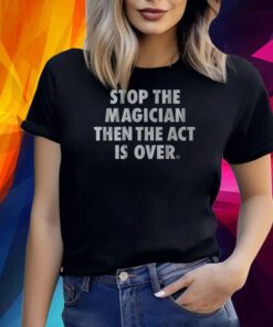 STOP THE MAGICIAN THEN THE ACT IS OVER SHIRT