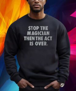 STOP THE MAGICIAN THEN THE ACT IS OVER SHIRT