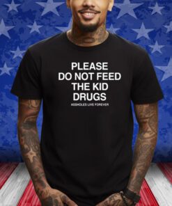 Please Do Not Feed The Kid Drugs Assholes Live Forever Shirts