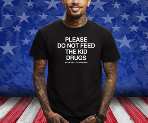 Please Do Not Feed The Kid Drugs Assholes Live Forever Shirts