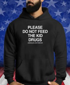 Please Do Not Feed The Kid Drugs Assholes Live Forever Shirts