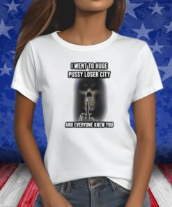 I Went To Huge Pussy Loser City And Everyone Knew You Shirts