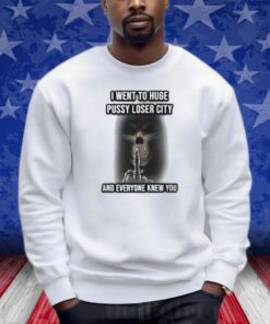 I Went To Huge Pussy Loser City And Everyone Knew You Shirts