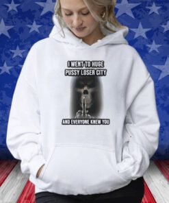 I Went To Huge Pussy Loser City And Everyone Knew You Shirts